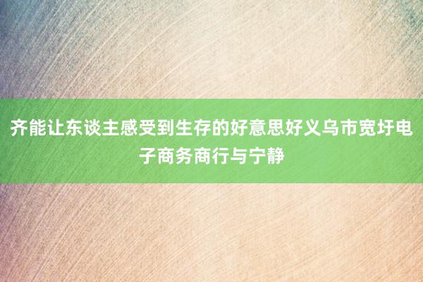 齐能让东谈主感受到生存的好意思好义乌市宽圩电子商务商行与宁静